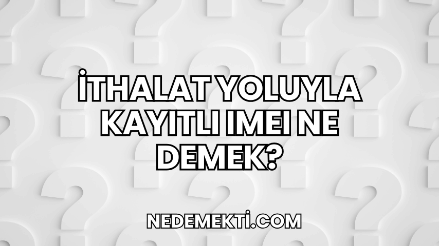 İthalat Yoluyla Kayıtlı IMEI Ne Demek?