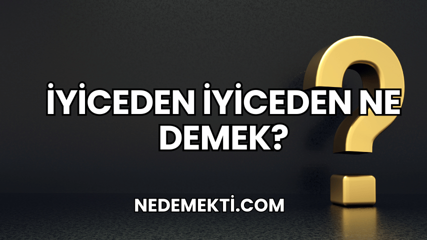 İyiceden İyiceden Ne Demek?