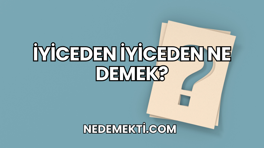 İyiceden İyiceden Ne Demek?