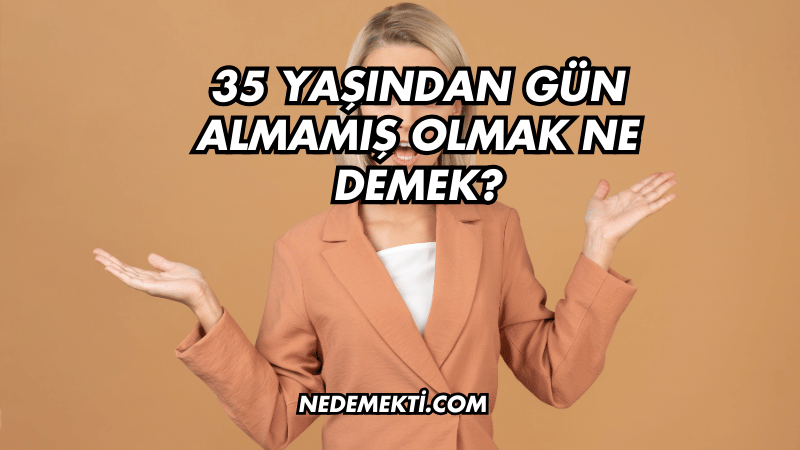 35 Yaşından Gün Almamış Olmak Ne Demek?