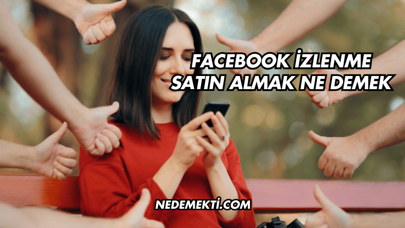 Facebook İzlenme Satın Almak Ne Demek