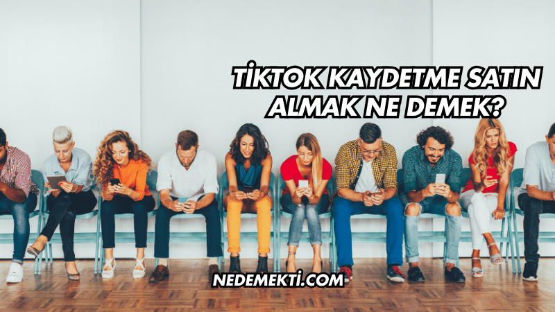 TikTok Kaydetme Satın Almak Ne Demek?