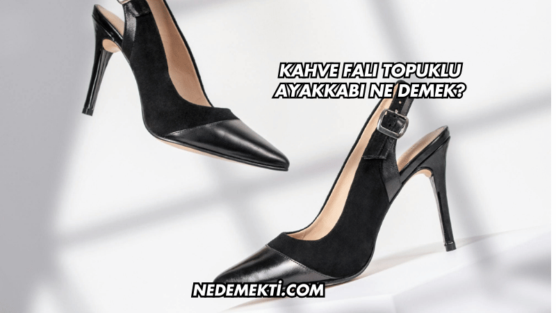 Kahve Falı Topuklu Ayakkabı Ne Demek?